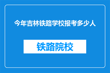 今年吉林铁路学校报考多少人(今年吉林铁路学校报考人数是多少？)