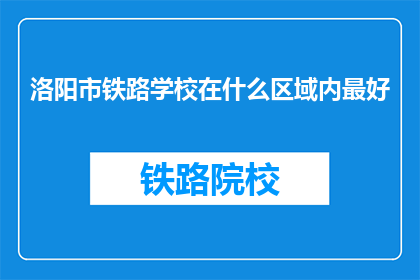 洛阳市铁路学校在什么区域内最好(洛阳市铁路学校位于哪个区域最为理想？)