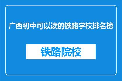 广西初中可以读的铁路学校排名榜(广西初中生可就读的铁路学校排名榜是什么？)