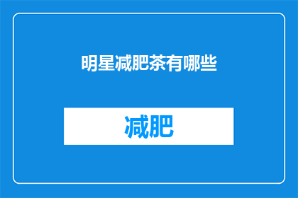 明星减肥茶有哪些(明星们的秘密武器：减肥茶有哪些？)