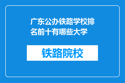 广东公办铁路学校排名前十有哪些大学(广东公办铁路学校排名前十的大学有哪些？)