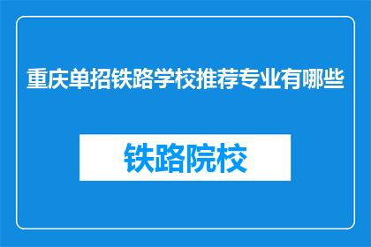 重庆单招铁路学校推荐专业有哪些(重庆单招铁路学校推荐的专业有哪些？)