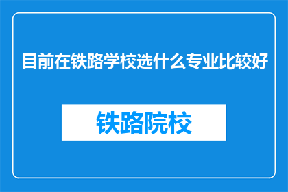 目前在铁路学校选什么专业比较好(铁路学校中，哪些专业最值得选择？)