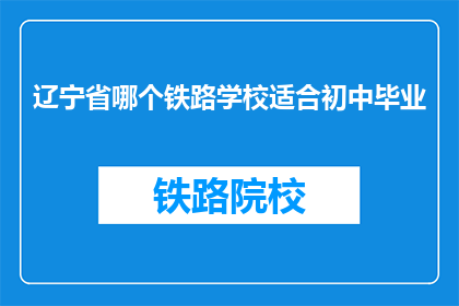 辽宁省哪个铁路学校适合初中毕业(辽宁省哪个铁路学校适合初中毕业生？)