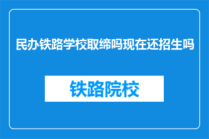 民办铁路学校取缔吗现在还招生吗(民办铁路学校是否被取缔？目前还招生吗？)