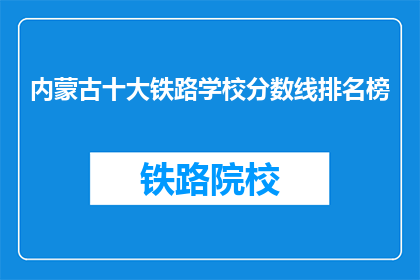 内蒙古十大铁路学校分数线排名榜(内蒙古铁路学校录取分数线排名榜，你了解吗？)