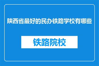陕西省最好的民办铁路学校有哪些(陕西省内，哪些民办铁路学校堪称一流？)