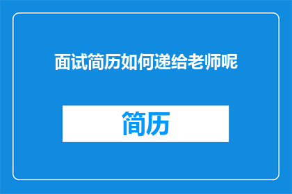 面试简历如何递给老师呢(面试简历递送的正确方式是什么？)