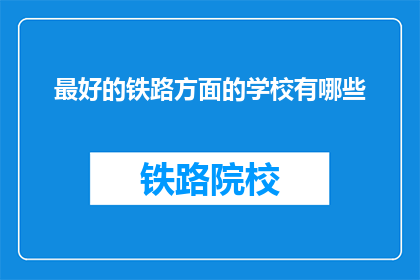 最好的铁路方面的学校有哪些(哪些铁路专业学校是最佳选择？)