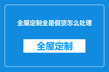 全屋定制全是假货怎么处理(如何处理全屋定制市场中的假货问题？)