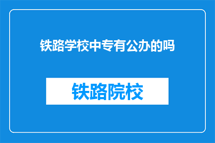 铁路学校中专有公办的吗(铁路学校中专是否提供公办教育？)