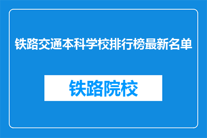 铁路交通本科学校排行榜最新名单(最新铁路交通本科学校排名榜，你了解吗？)