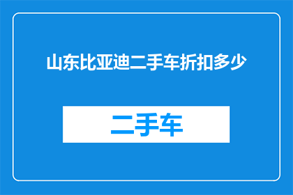 山东比亚迪二手车折扣多少(山东比亚迪二手车折扣是多少？)