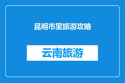 昆明市里旅游攻略(昆明旅游攻略：你不可不知的旅行秘籍)