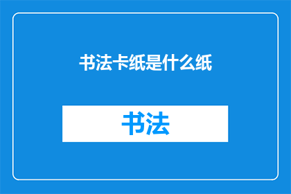 书法卡纸是什么纸(书法卡纸是什么类型的纸张？)
