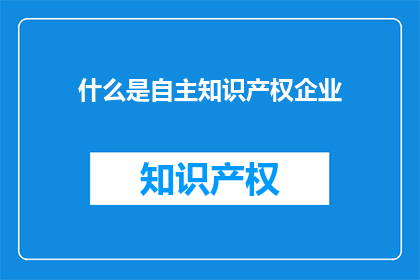 什么是自主知识产权企业(什么是自主知识产权企业？)