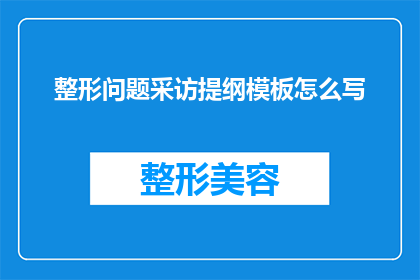 整形问题采访提纲模板怎么写(如何撰写一个引人入胜的整形问题采访提纲模板？)