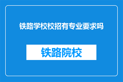 铁路学校校招有专业要求吗(铁路学校招聘是否对专业有特定要求？)