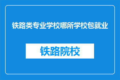 铁路类专业学校哪所学校包就业(哪所铁路类专业学校能保证就业？)