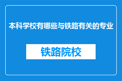 本科学校有哪些与铁路有关的专业(哪些本科院校提供与铁路相关的专业？)