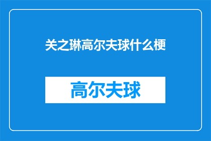 关之琳高尔夫球什么梗(关之琳的高尔夫球场趣事是什么梗？)