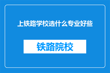 上铁路学校选什么专业好些(选择铁路学校的专业：哪些更合适？)