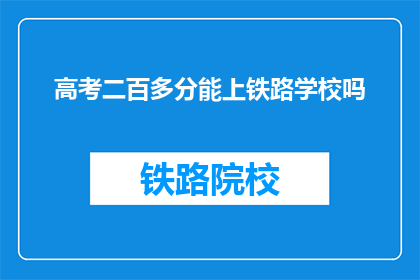 高考二百多分能上铁路学校吗(高考分数仅200多分，能否进入铁路学校学习？)