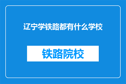辽宁学铁路都有什么学校(辽宁学铁路，有哪些学校值得选择？)
