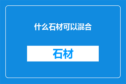 什么石材可以混合(哪些石材可以混合使用？)