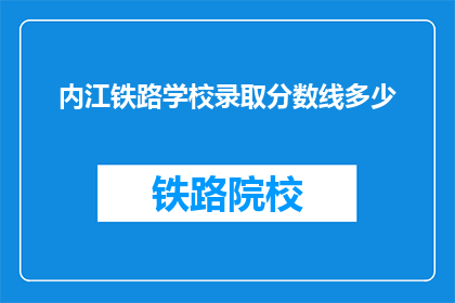 内江铁路学校录取分数线多少(内江铁路学校录取分数线是多少？)
