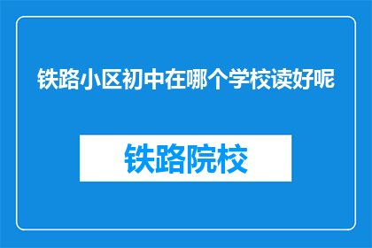 铁路小区初中在哪个学校读好呢(铁路小区初中的学生应该选择哪所学校就读？)