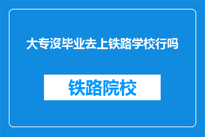 大专沒毕业去上铁路学校行吗(大专未毕业者能否进入铁路学校继续学习？)