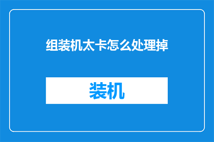 组装机太卡怎么处理掉(如何处理组装机运行缓慢的问题？)