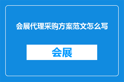 会展代理采购方案范文怎么写(如何撰写一份高效的会展代理采购方案？)