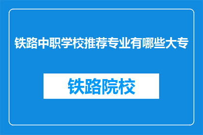 铁路中职学校推荐专业有哪些大专(铁路中职学校有哪些大专专业推荐？)