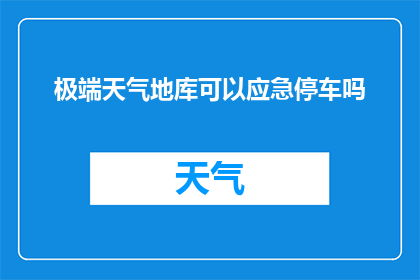 极端天气地库可以应急停车吗(极端天气下，地库能否作为应急停车点？)