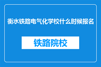 衡水铁路电气化学校什么时候报名(衡水铁路电气化学校报名时间是什么时候？)