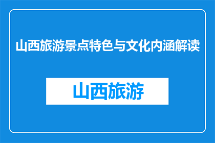 山西旅游景点特色与文化内涵解读(山西旅游景点特色与文化内涵：如何解读？)