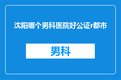 沈阳哪个男科医院好公证r都市(沈阳男科医院哪家好？)