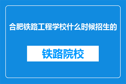 合肥铁路工程学校什么时候招生的(合肥铁路工程学校何时开始招生？)