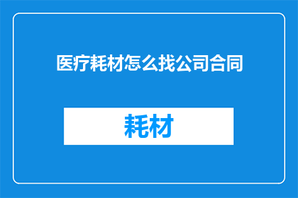 医疗耗材怎么找公司合同(如何寻找合适的医疗耗材公司签订合同？)