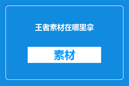 王者素材在哪里拿(王者素材何处寻？)