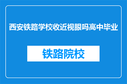 西安铁路学校收近视眼吗高中毕业(西安铁路学校是否招收近视眼高中毕业生？)
