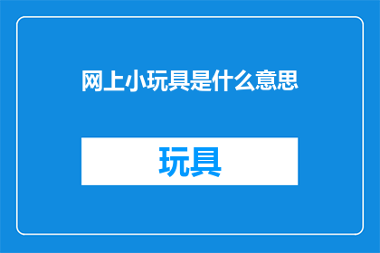 网上小玩具是什么意思(网上小玩具是什么意思？)