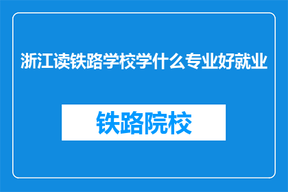 浙江读铁路学校学什么专业好就业(浙江读铁路学校，学什么专业好就业？)
