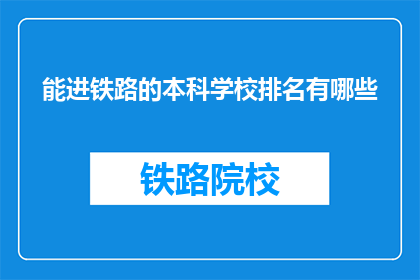 能进铁路的本科学校排名有哪些(哪些本科院校能培养出铁路行业所需的专业人才？)