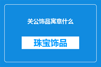 关公饰品寓意什么(关公饰品的寓意是什么？)