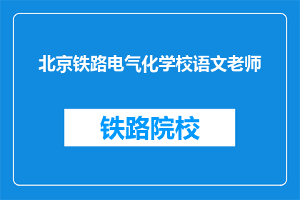 北京铁路电气化学校语文老师(北京铁路电气化学校语文老师是什么职务？)