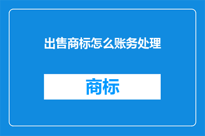 出售商标怎么账务处理(如何正确处理商标出售的财务事项？)