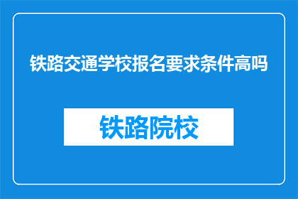 铁路交通学校报名要求条件高吗(报名铁路交通学校的条件是否苛刻？)